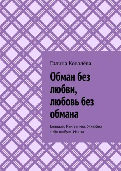 Обложка книги Обман без любви, любовь без обмана. Бывшая. Как ты мог. Я любил тебя любую.Искра, Галина Ковалёва