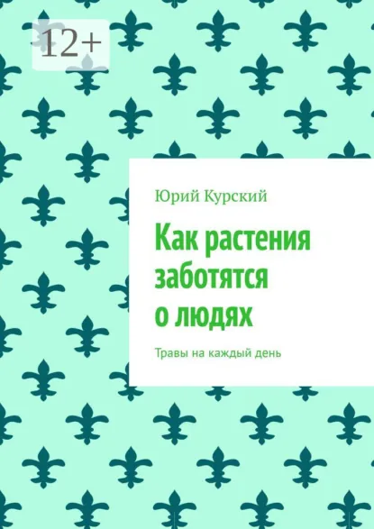 Обложка книги Как растения заботятся о людях. Травы на каждый день, Юрий Курский
