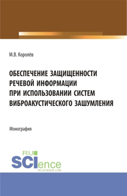 Обложка книги Обеспечение защищенности речевой информации при использовании систем виброакустического зашумления. (Аспирантура, Магистратура, Специалитет). Монография., Михаил Викторович Королёв