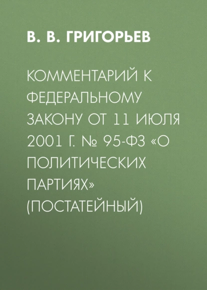 Обложка книги Комментарий к Федеральному закону от 11 июля 2001 г. № 95-ФЗ «О политических партиях» (постатейный), В. В. Григорьев