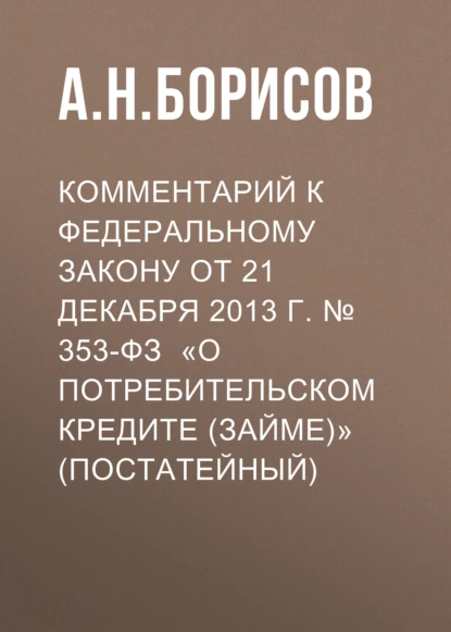 Обложка книги Комментарий к Федеральному закону от 21 декабря 2013 г. № 353-ФЗ «О потребительском кредите (займе)» (постатейный), А. Н. Борисов