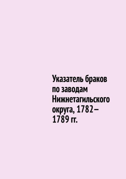 Указатель браков по заводам Нижнетагильского округа, 1782—1789 гг.