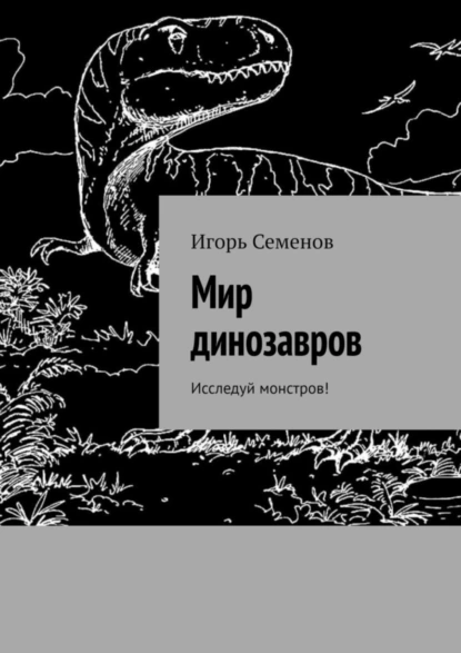 Обложка книги Мир динозавров. Исследуй монстров!, Игорь Семенов