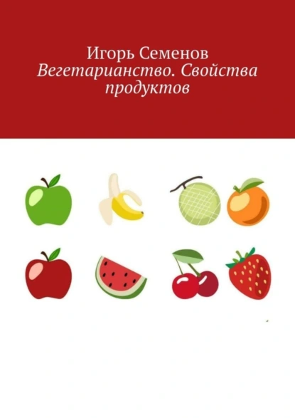 Обложка книги Вегетарианство. Свойства продуктов, Игорь Семенов