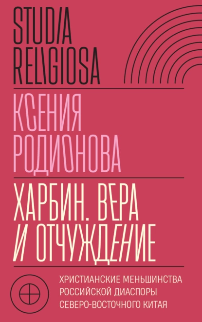 Обложка книги Харбин. Вера и отчуждение. Христианские меньшинства российской диаспоры Северо-Восточного Китая, Ксения Родионова