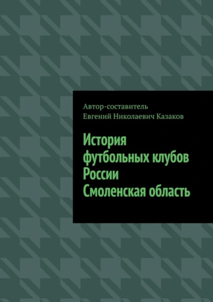 Обложка книги История футбольных клубов России. Смоленская область, Евгений Николаевич Казаков