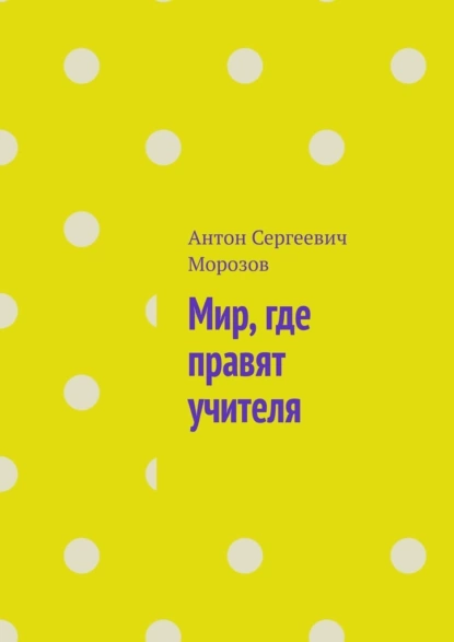 Обложка книги Мир, где правят учителя, Антон Сергеевич Морозов