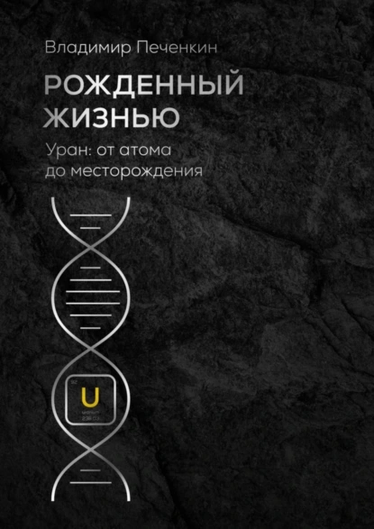 Обложка книги Рожденный жизнью. Уран: от атома до месторождения, Владимир Печенкин