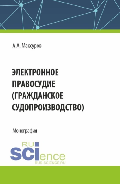 Обложка книги Электронное правосудие (гражданское судопроизводство). (Аспирантура, Бакалавриат, Магистратура). Монография., Алексей Анатольевич Максуров