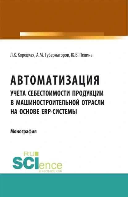 Обложка книги Автоматизация учета себестоимости продукции в машиностроительной отрасли на основе ERP – системы. (Аспирантура, Бакалавриат, Магистратура). Монография., Алексей Михайлович Губернаторов