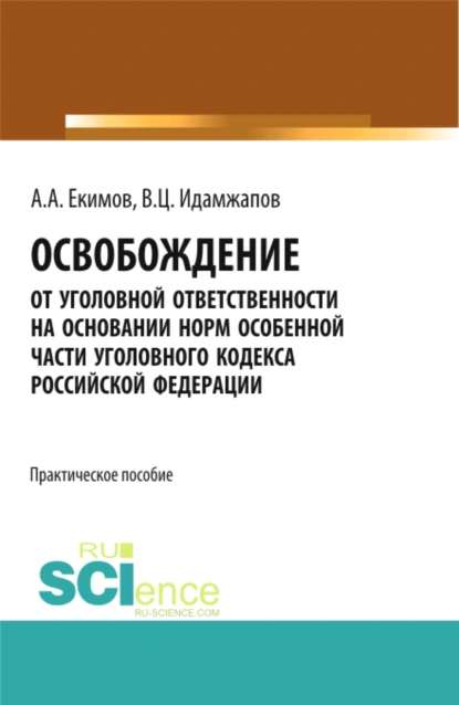 Обложка книги Освобождение от уголовной ответственности на основании норм Особенной части Уголовного кодекса Российской Федерации: научно – практическое исследование. (Адъюнктура, Аспирантура, Бакалавриат, Магистратура). Практическое пособие., Алексей Александрович Екимов