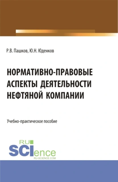 Обложка книги Нормативно-правовые аспекты деятельности нефтяной компании. (Аспирантура, Бакалавриат, Магистратура). Учебно-практическое пособие., Юрий Николаевич Юденков