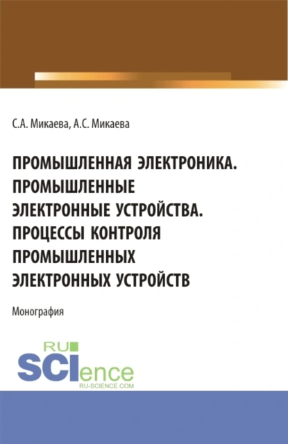 Обложка книги Промышленная электроника. Промышленные электронные устройства. Процессы контроля промышленных электронных устройств. (Аспирантура, Бакалавриат, Магистратура). Монография., Светлана Анатольевна Микаева