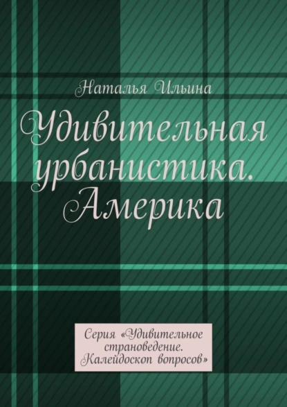 Обложка книги Удивительная урбанистика. Америка. Серия «Удивительное страноведение. Калейдоскоп вопросов», Наталья Ильина