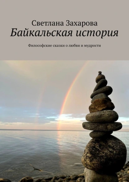 Обложка книги Байкальская история. Философские сказки о любви и мудрости, Светлана Захарова