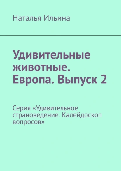 Обложка книги Удивительные животные. Европа. Выпуск 2. Серия «Удивительное страноведение. Калейдоскоп вопросов», Наталья Ильина