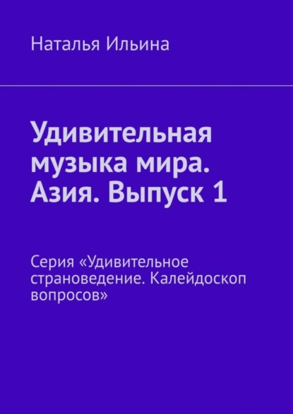 Обложка книги Удивительная музыка мира. Азия. Выпуск 1. Серия «Удивительное страноведение. Калейдоскоп вопросов», Наталья Ильина