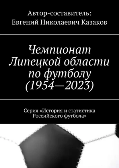 Обложка книги Чемпионат Липецкой области по футболу (1954—2023). Серия «История и статистика Российского футбола», Евгений Николаевич Казаков