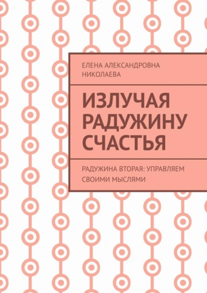 Обложка книги Излучая радужину счастья. Радужина вторая: управляем своими мыслями, Елена Александровна Николаева