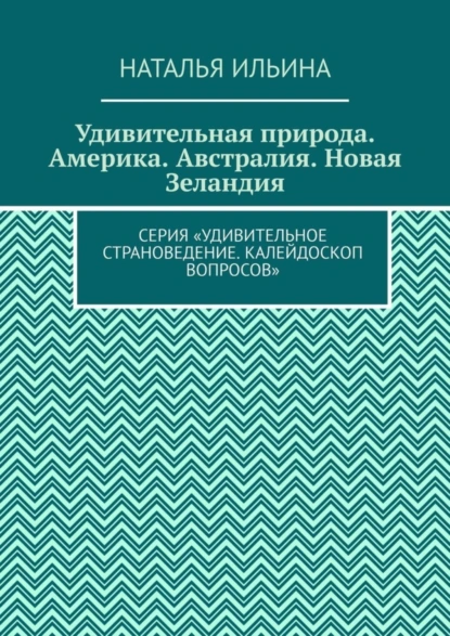 Обложка книги Удивительная природа. Америка. Австралия. Новая Зеландия. Серия «Удивительное страноведение. Калейдоскоп вопросов», Наталья Ильина