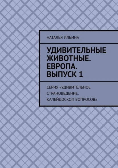 Обложка книги Удивительные животные. Европа. Выпуск 1. Серия «Удивительное страноведение. Калейдоскоп вопросов», Наталья Ильина