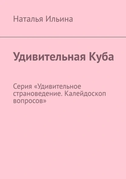 Обложка книги Удивительная Куба. Серия «Удивительное страноведение. Калейдоскоп вопросов», Наталья Ильина