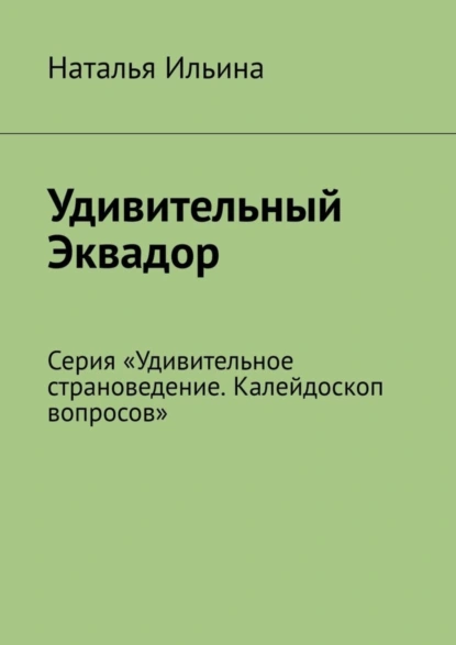 Обложка книги Удивительный Эквадор. Серия «Удивительное страноведение. Калейдоскоп вопросов», Наталья Ильина