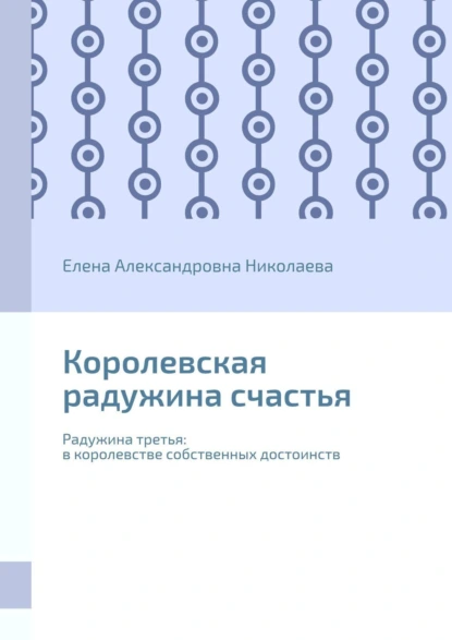 Обложка книги Королевская радужина счастья. Радужина третья: в королевстве собственных достоинств, Елена Александровна Николаева