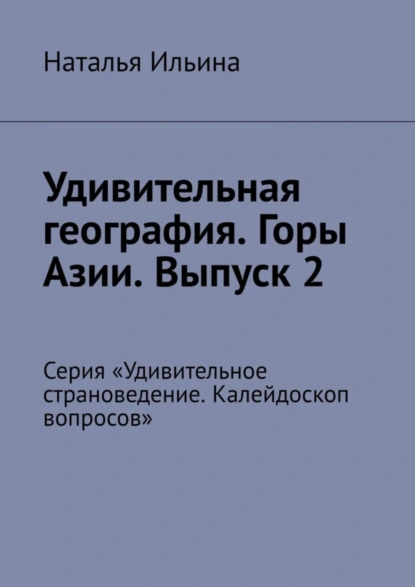 Обложка книги Удивительная география. Горы Азии. Выпуск 2. Серия «Удивительное страноведение. Калейдоскоп вопросов», Наталья Ильина