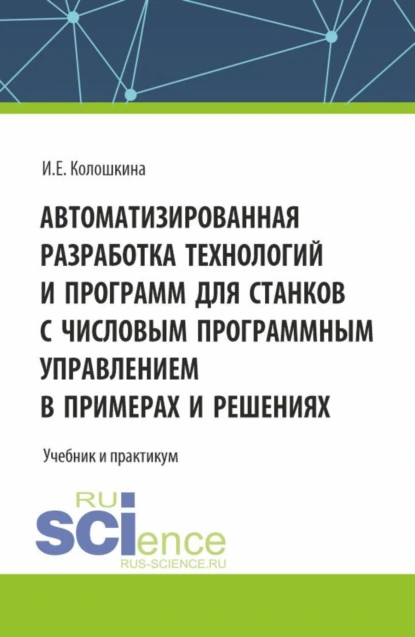 Обложка книги Автоматизированная разработка технологий и программ для станков с числовым программным управлением в примерах и решениях. (Аспирантура, Бакалавриат, Магистратура, Специалитет). Учебник., Инна Евгеньевна Колошкина