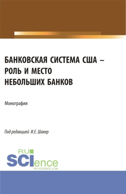 Обложка книги Банковская система США – роль и место небольших банков. (Аспирантура, Бакалавриат, Магистратура). Монография., Ирина Евгеньевна Шакер