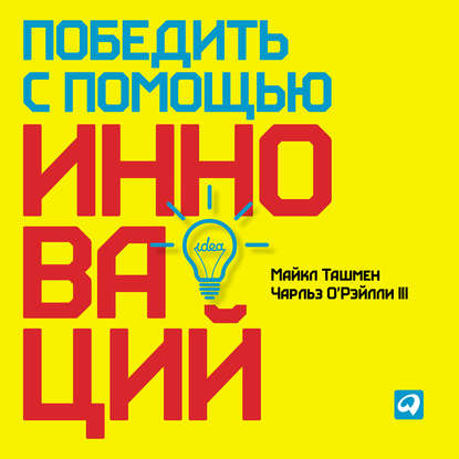 Майкл Ташмен - Победить с помощью инноваций: Практическое руководство по управлению организационными изменениями и обновлениями