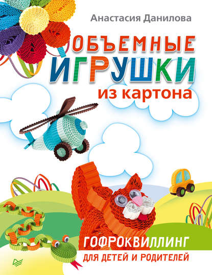 Анастасия Данилова — Объемные игрушки из картона. Гофроквиллинг для детей и родителей