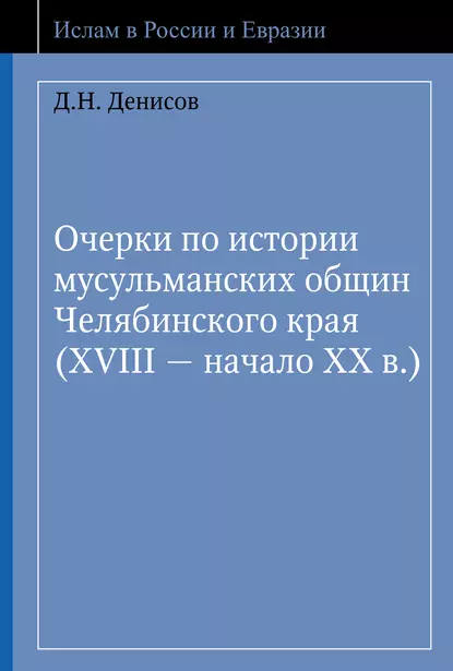 Обложка книги Очерки по истории мусульманских общин Челябинского края (XVIII – начало ХХ в.), Д. Н. Денисов