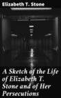 A Sketch of the Life of Elizabeth T. Stone and of Her Persecutions