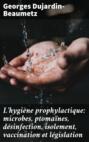 L\'hygiène prophylactique: microbes, ptomaïnes, désinfection, isolement, vaccination et législation