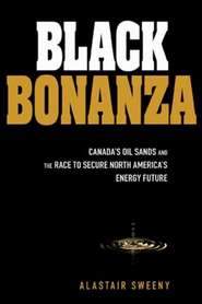 Black Bonanza. Canada\'s Oil Sands and the Race to Secure North America\'s Energy Future